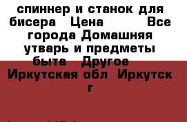 спиннер и станок для бисера › Цена ­ 500 - Все города Домашняя утварь и предметы быта » Другое   . Иркутская обл.,Иркутск г.